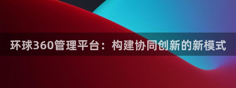 2元网3d走势图：环球360管理平台：构建协同创新的新模式