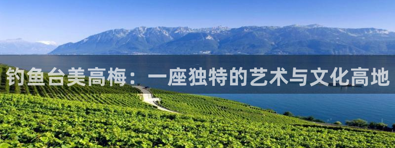 2元网河南二十二选五开奖号码：钓鱼台美高梅：一座独特的艺术与文化高地