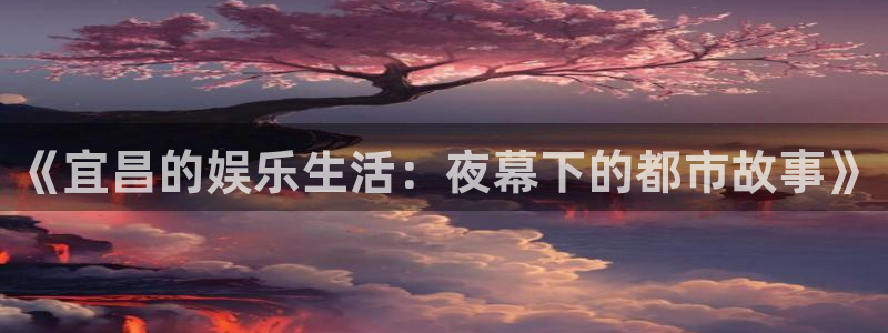 2元网河南二十二选五开奖号码：《宜昌的娱乐生活：夜幕下的都市故事》