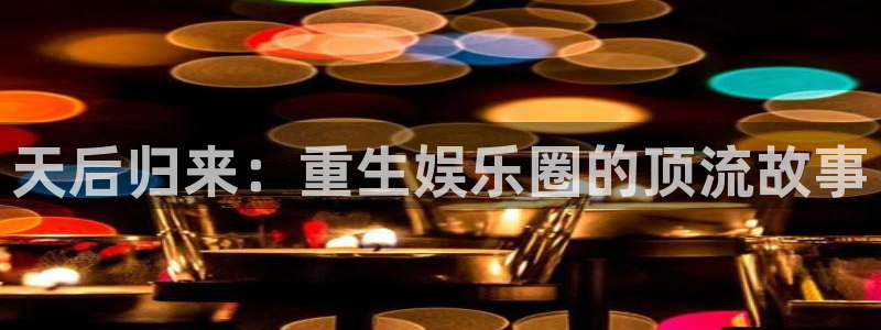 2元网河南二十二选五开奖号码：天后归来：重生娱乐圈的顶流故事