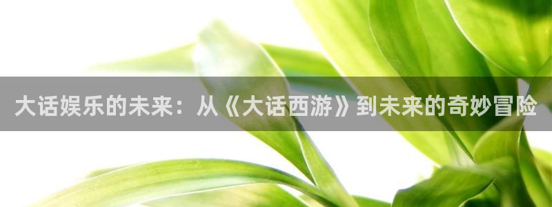 3d连线走势图2元网：大话娱乐的未来：从《大话西游》到未来的奇妙冒险