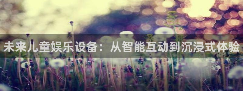 2元网河南二十二选五开奖号码：未来儿童娱乐设备：从智能互动到沉浸式体验